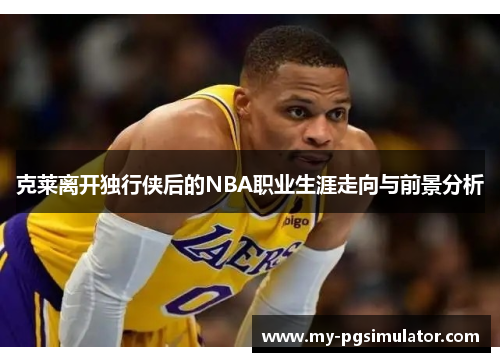 克莱离开独行侠后的NBA职业生涯走向与前景分析